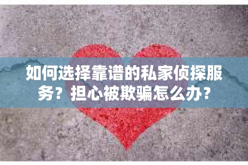 如何选择靠谱的私家侦探服务？担心被欺骗怎么办？