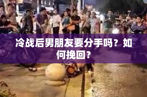 冷战后男朋友要分手吗？如何挽回？