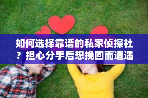 如何选择靠谱的私家侦探社?担心分手后想挽回而遭遇陷阱怎么办? 如何选择靠谱的私家侦探社?担心分手后想挽回而遭遇陷阱怎么办?