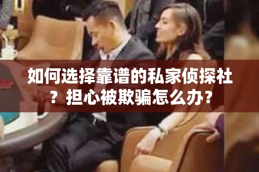 如何选择靠谱的私家侦探社？担心被欺骗怎么办？