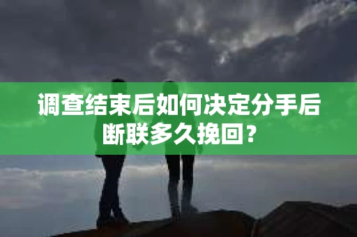 调查结束后如何决定分手后断联多久挽回？