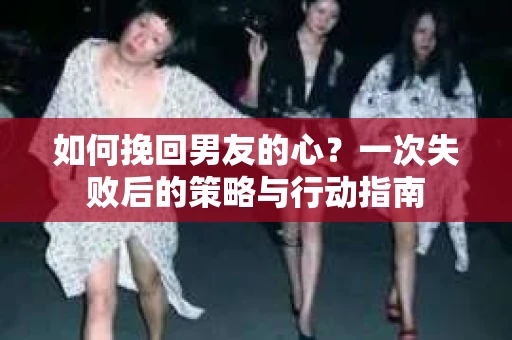如何挽回男友的心？一次失败后的策略与行动指南