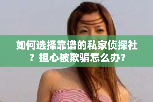 如何选择靠谱的私家侦探社？担心被欺骗怎么办？