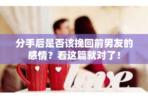 分手后是否该挽回前男友的感情？看这篇就对了！