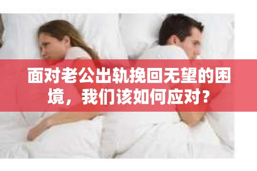 面对老公出轨挽回无望的困境，我们该如何应对？