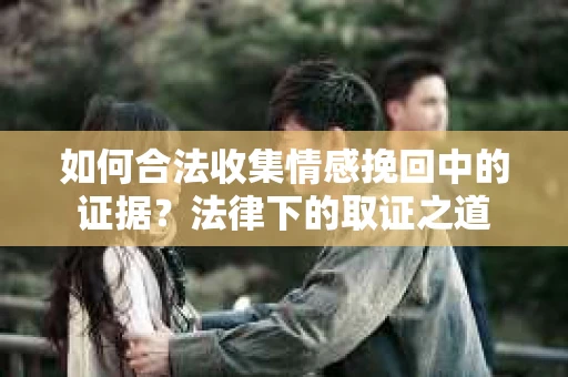 如何合法收集情感挽回中的证据？法律下的取证之道