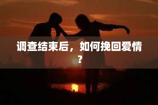 调查结束后，如何挽回爱情？