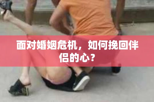 面对婚姻危机，如何挽回伴侣的心？