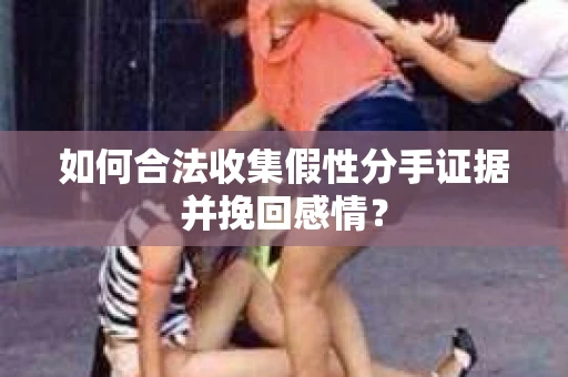 如何合法收集假性分手证据并挽回感情？