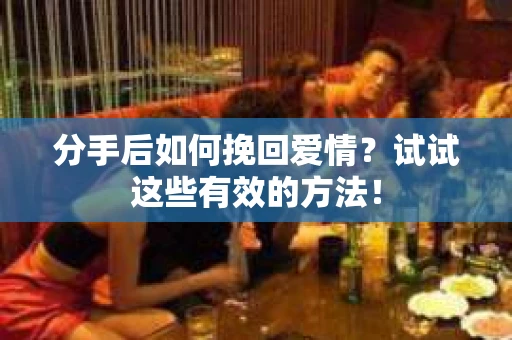分手后如何挽回爱情？试试这些有效的方法！