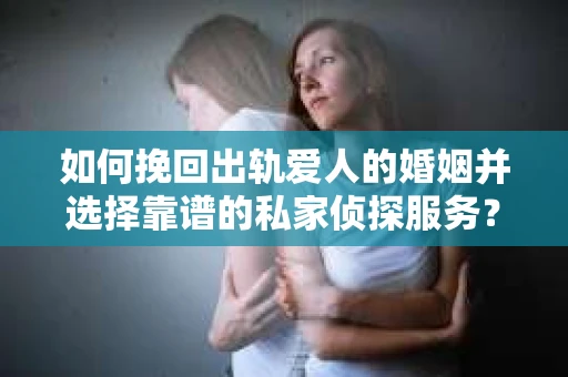 如何挽回出轨爱人的婚姻并选择靠谱的私家侦探服务？