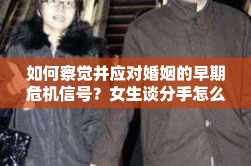 如何察觉并应对婚姻的早期危机信号？女生谈分手怎么挽回
