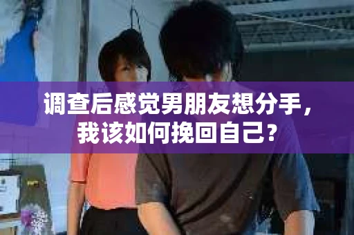 调查后感觉男朋友想分手，我该如何挽回自己？