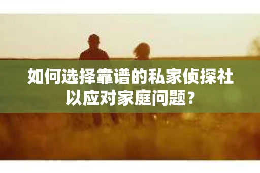 如何选择靠谱的私家侦探社以应对家庭问题? 如何选择靠谱的私家侦探社以应对家庭问题?