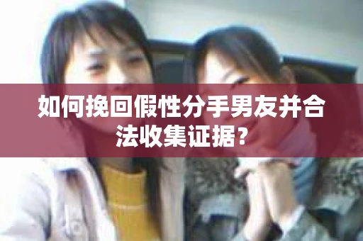 如何挽回假性分手男友并合法收集证据？