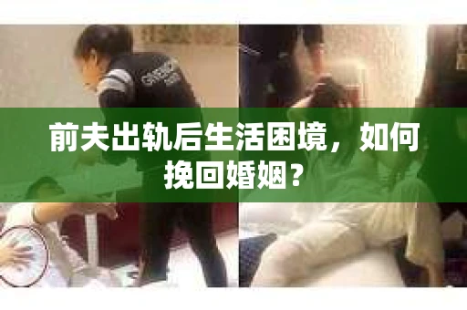 前夫出轨后生活困境，如何挽回婚姻？
