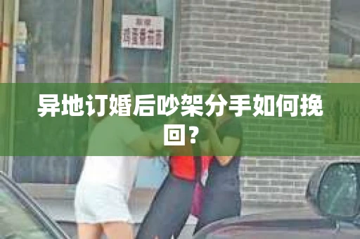 异地订婚后吵架分手如何挽回？