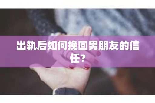 出轨后如何挽回男朋友的信任？