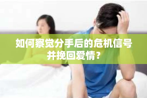 如何察觉分手后的危机信号并挽回爱情？