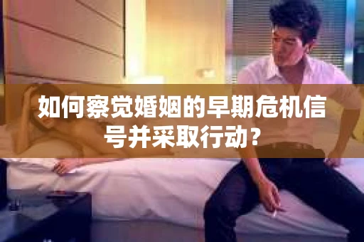 如何察觉婚姻的早期危机信号并采取行动？