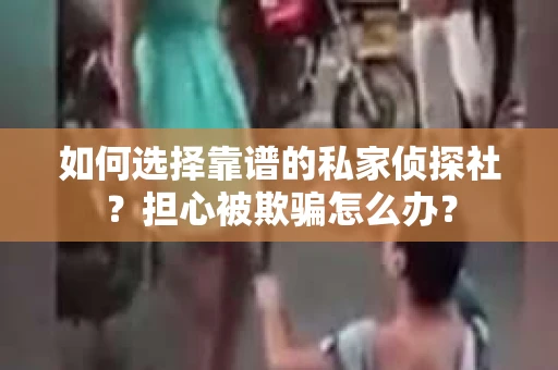 如何选择靠谱的私家侦探社？担心被欺骗怎么办？