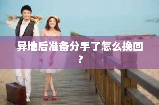 异地后准备分手了怎么挽回？