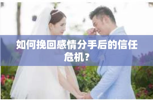如何挽回感情分手后的信任危机？