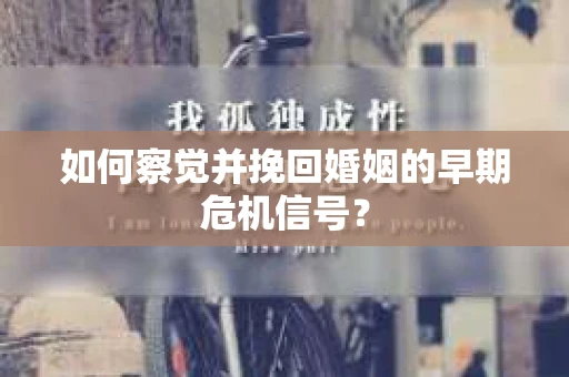 如何察觉并挽回婚姻的早期危机信号？