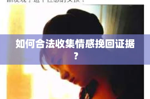 如何合法收集情感挽回证据？