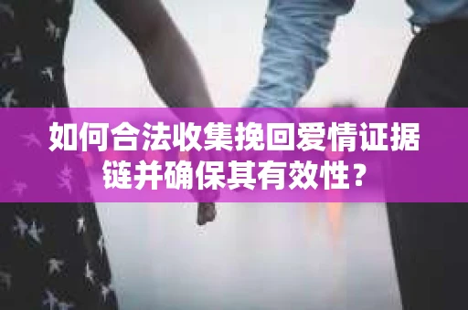 如何合法收集挽回爱情证据链并确保其有效性？