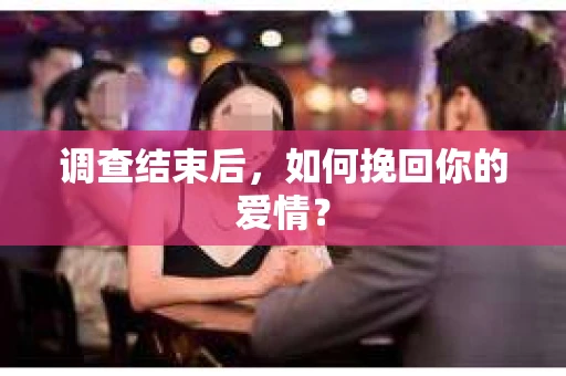 调查结束后，如何挽回你的爱情？