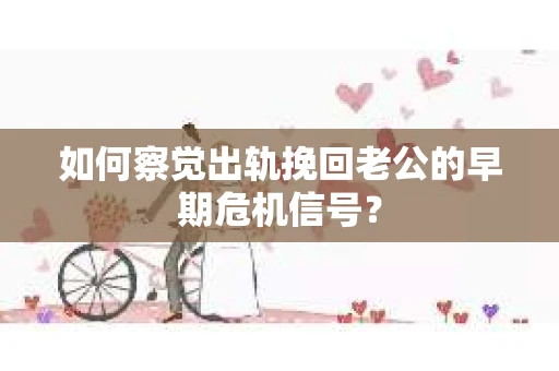 如何察觉出轨挽回老公的早期危机信号？