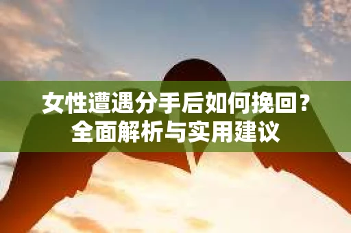 女性遭遇分手后如何挽回？全面解析与实用建议