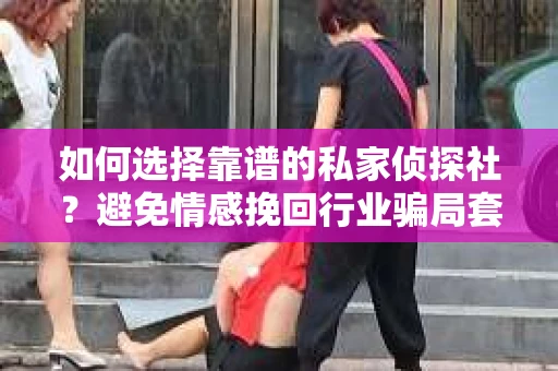 如何选择靠谱的私家侦探社?避免情感挽回行业骗局套路的实用指南 如何选择靠谱的私家侦探社?避免情感挽回行业骗局套路的实用指南