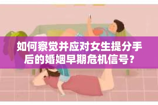 如何察觉并应对女生提分手后的婚姻早期危机信号？