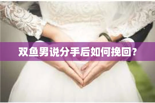 双鱼男说分手后如何挽回？