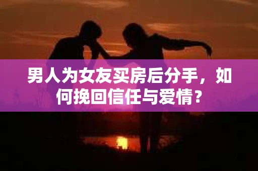 男人为女友买房后分手，如何挽回信任与爱情？