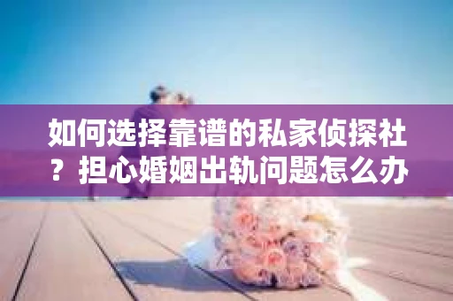 如何选择靠谱的私家侦探社？担心婚姻出轨问题怎么办？
