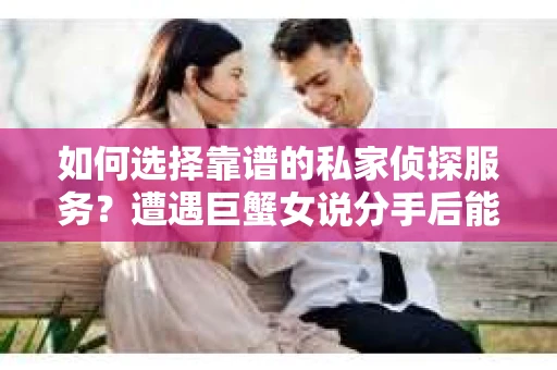 如何选择靠谱的私家侦探服务？遭遇巨蟹女说分手后能否挽回，侦探社能帮到你吗？