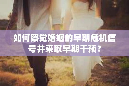 如何察觉婚姻的早期危机信号并采取早期干预？