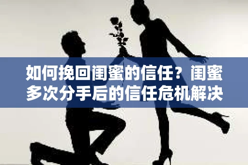 如何挽回闺蜜的信任？闺蜜多次分手后的信任危机解决方案