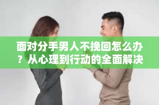 面对分手男人不挽回怎么办？从心理到行动的全面解决方案