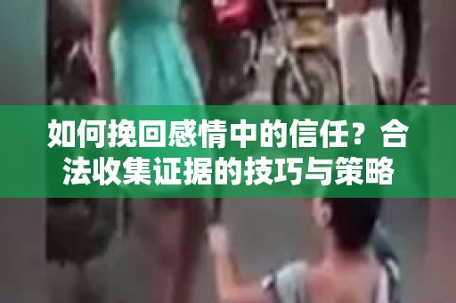如何挽回感情中的信任?合法收集证据的技巧与策略 如何挽回感情中的信任?合法收集证据的技巧与策略