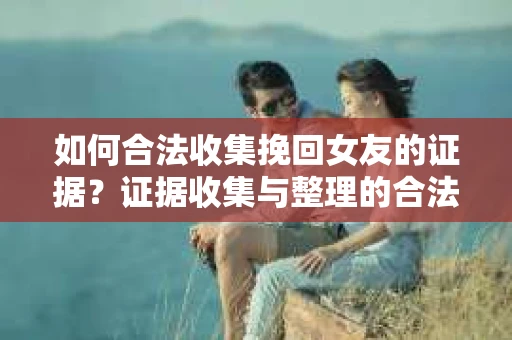 如何合法收集挽回女友的证据?证据收集与整理的合法策略怎么办? 如何合法收集挽回女友的证据?证据收集与整理的合法策略怎么办?