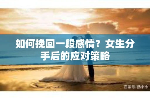 如何挽回一段感情？女生分手后的应对策略