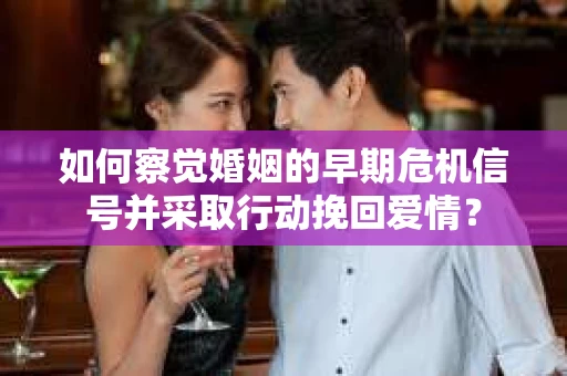 如何察觉婚姻的早期危机信号并采取行动挽回爱情？