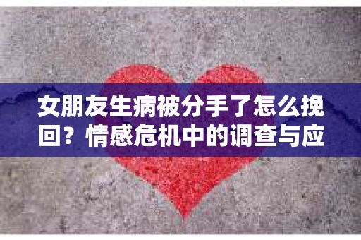 女朋友生病被分手了怎么挽回？情感危机中的调查与应对策略