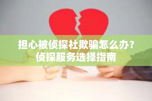 担心被侦探社欺骗怎么办？侦探服务选择指南