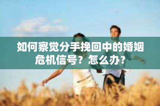 如何察觉分手挽回中的婚姻危机信号？怎么办？