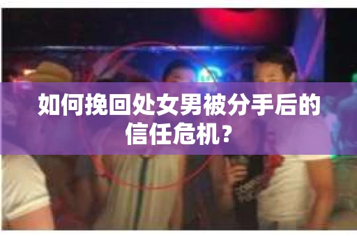 如何挽回处女男被分手后的信任危机? 如何挽回处女男被分手后的信任危机?